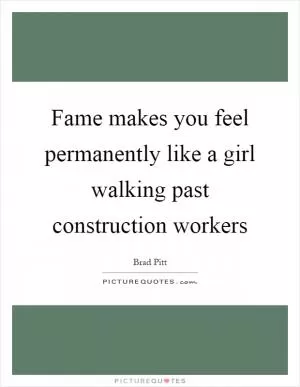 Fame makes you feel permanently like a girl walking past construction workers Picture Quote #1