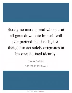 Surely no mere mortal who has at all gone down into himself will ever pretend that his slightest thought or act solely originates in his own defined identity Picture Quote #1