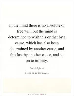 In the mind there is no absolute or free will; but the mind is determined to wish this or that by a cause, which has also been determined by another cause, and this last by another cause, and so on to infinity Picture Quote #1