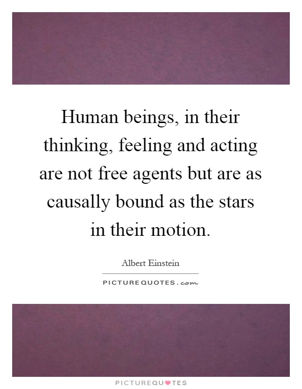 Human beings, in their thinking, feeling and acting are not free agents but are as causally bound as the stars in their motion Picture Quote #1