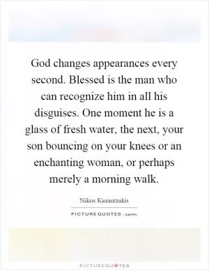 God changes appearances every second. Blessed is the man who can recognize him in all his disguises. One moment he is a glass of fresh water, the next, your son bouncing on your knees or an enchanting woman, or perhaps merely a morning walk Picture Quote #1