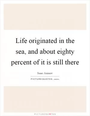 Life originated in the sea, and about eighty percent of it is still there Picture Quote #1