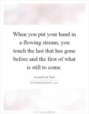 When you put your hand in a flowing stream, you touch the last that has gone before and the first of what is still to come Picture Quote #1