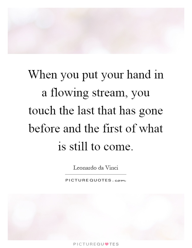 When you put your hand in a flowing stream, you touch the last that has gone before and the first of what is still to come Picture Quote #1