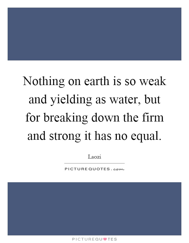 Nothing on earth is so weak and yielding as water, but for breaking down the firm and strong it has no equal Picture Quote #1
