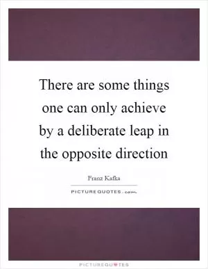 There are some things one can only achieve by a deliberate leap in the opposite direction Picture Quote #1