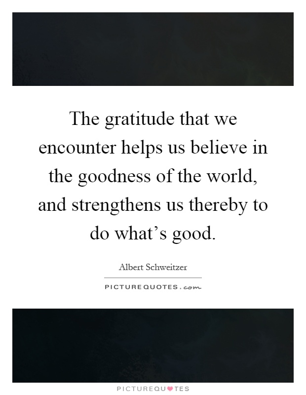 The gratitude that we encounter helps us believe in the goodness of the world, and strengthens us thereby to do what's good Picture Quote #1