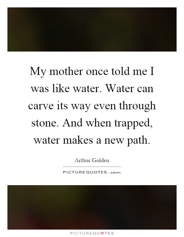 My mother once told me I was like water. Water can carve its way even through stone. And when trapped, water makes a new path Picture Quote #1
