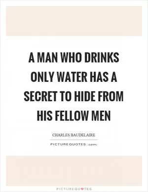 A man who drinks only water has a secret to hide from his fellow men Picture Quote #1