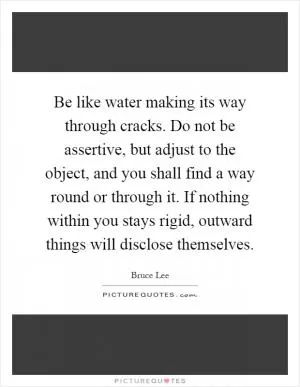 Be like water making its way through cracks. Do not be assertive, but adjust to the object, and you shall find a way round or through it. If nothing within you stays rigid, outward things will disclose themselves Picture Quote #1