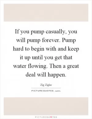 If you pump casually, you will pump forever. Pump hard to begin with and keep it up until you get that water flowing. Then a great deal will happen Picture Quote #1