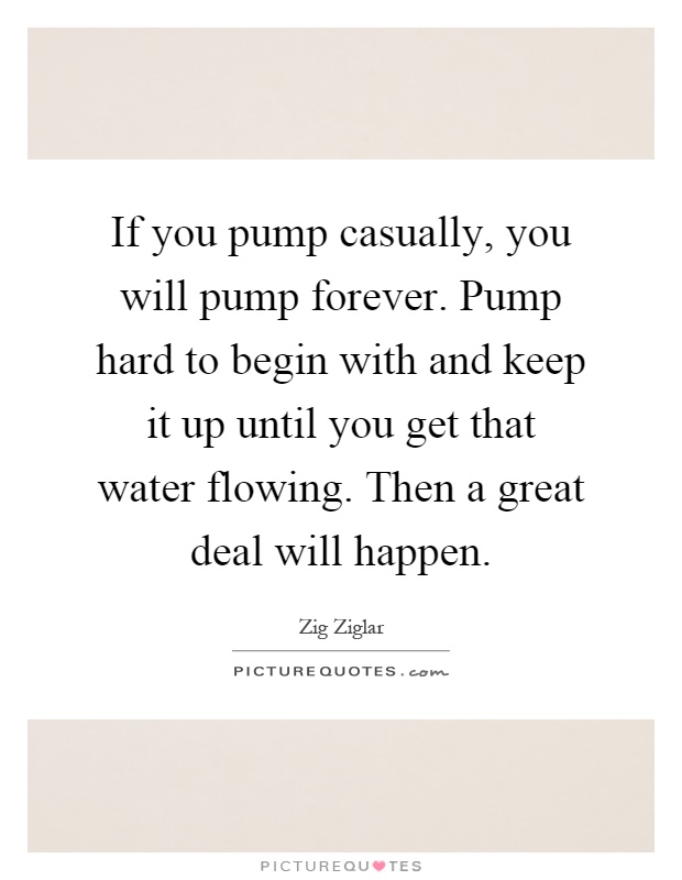 If you pump casually, you will pump forever. Pump hard to begin with and keep it up until you get that water flowing. Then a great deal will happen Picture Quote #1