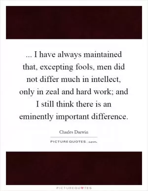 ... I have always maintained that, excepting fools, men did not differ much in intellect, only in zeal and hard work; and I still think there is an eminently important difference Picture Quote #1