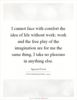 I cannot face with comfort the idea of life without work; work and the free play of the imagination are for me the same thing, I take no pleasure in anything else Picture Quote #1