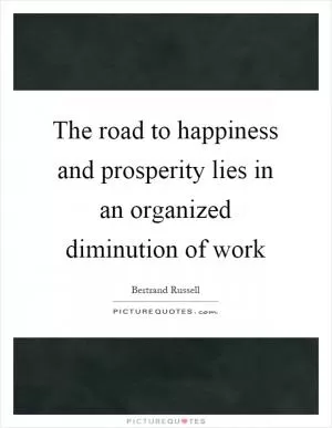 The road to happiness and prosperity lies in an organized diminution of work Picture Quote #1