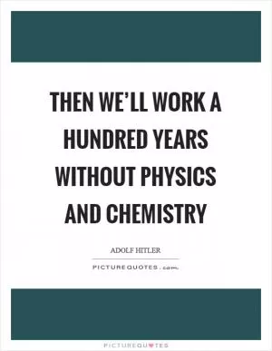 Then we’ll work a hundred years without physics and chemistry Picture Quote #1