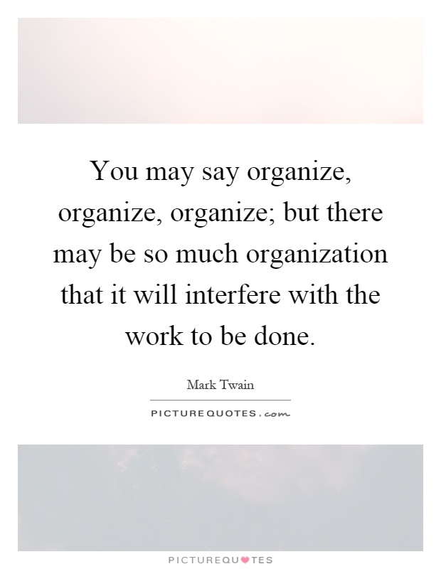 You may say organize, organize, organize; but there may be so much organization that it will interfere with the work to be done Picture Quote #1