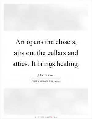 Art opens the closets, airs out the cellars and attics. It brings healing Picture Quote #1