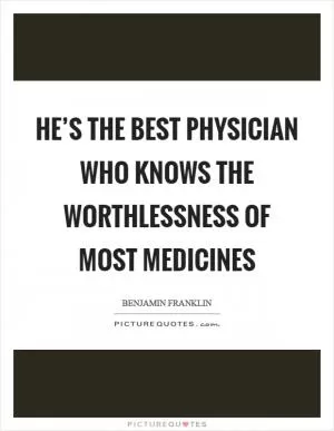 He’s the best physician who knows the worthlessness of most medicines Picture Quote #1