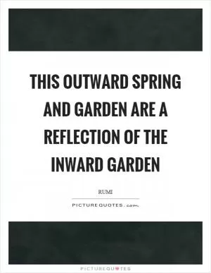 This outward spring and garden are a reflection of the inward garden Picture Quote #1