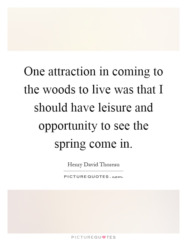 One attraction in coming to the woods to live was that I should have leisure and opportunity to see the spring come in Picture Quote #1