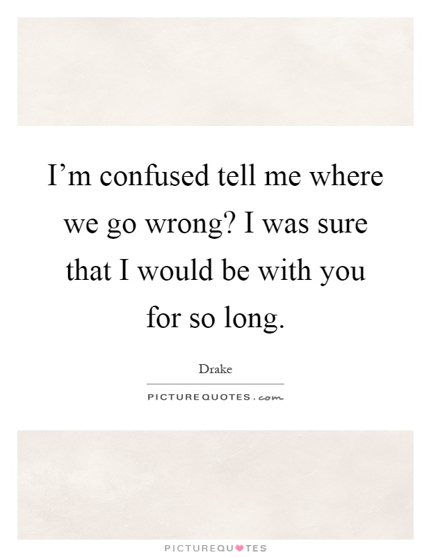I'm confused tell me where we go wrong? I was sure that I would be with you for so long Picture Quote #1