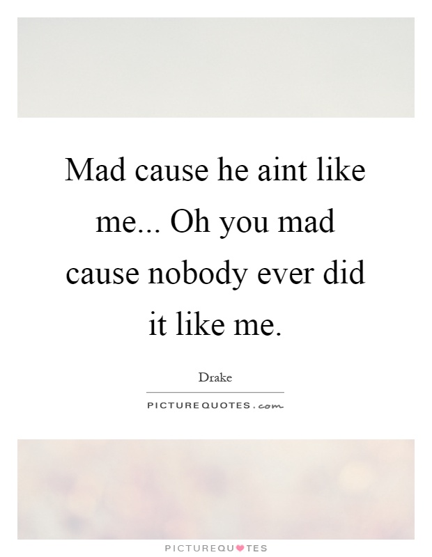 Mad cause he aint like me... Oh you mad cause nobody ever did it like me Picture Quote #1