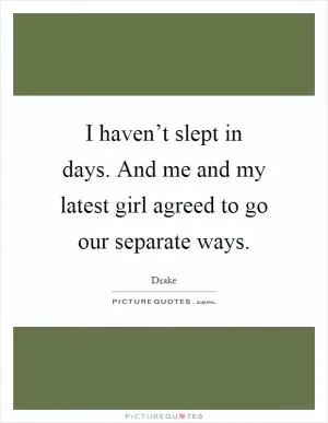 I haven’t slept in days. And me and my latest girl agreed to go our separate ways Picture Quote #1