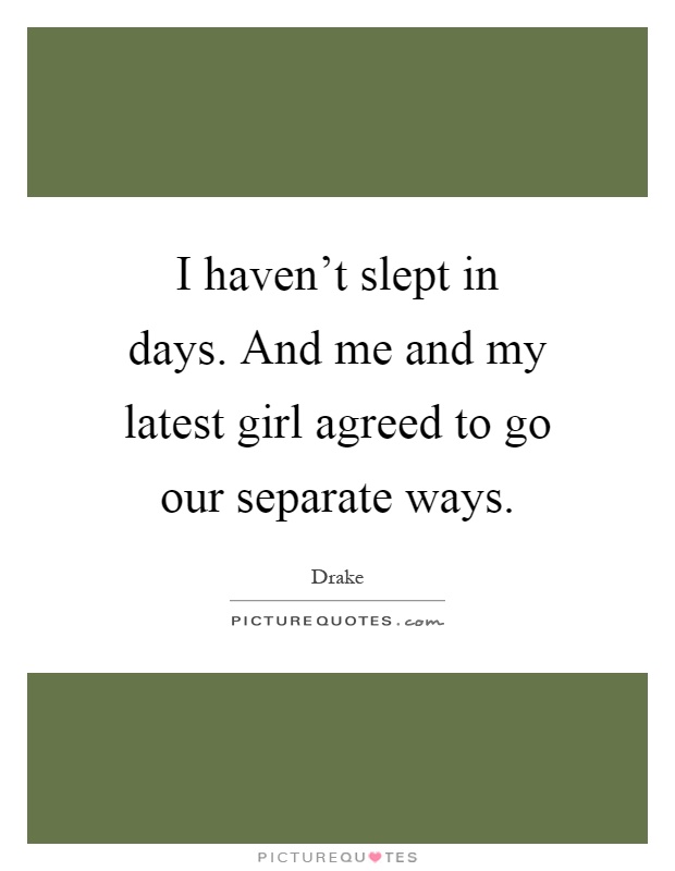 I haven't slept in days. And me and my latest girl agreed to go our separate ways Picture Quote #1