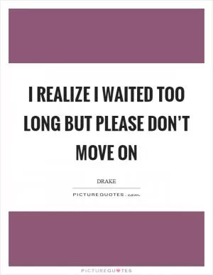 I realize I waited too long but please don’t move on Picture Quote #1