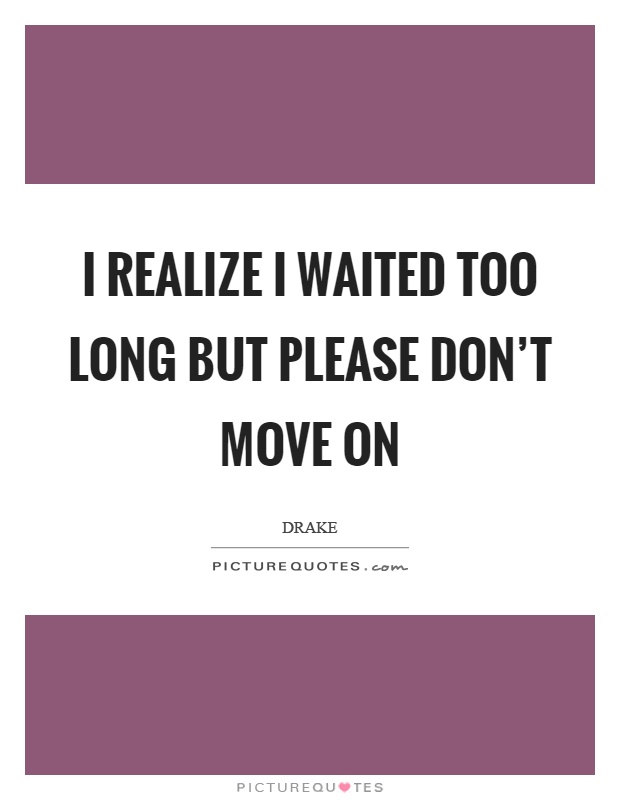 I realize I waited too long but please don't move on Picture Quote #1