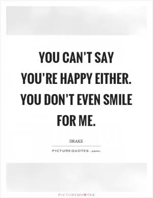 You can’t say you’re happy either. You don’t even smile for me Picture Quote #1