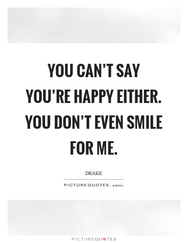 You can't say you're happy either. You don't even smile for me Picture Quote #1