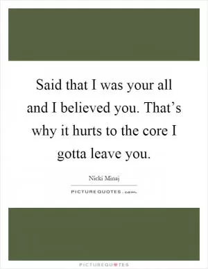 Said that I was your all and I believed you. That’s why it hurts to the core I gotta leave you Picture Quote #1