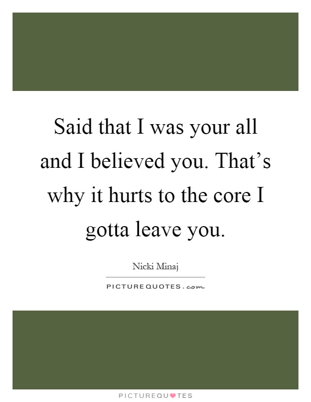 Said that I was your all and I believed you. That's why it hurts to the core I gotta leave you Picture Quote #1