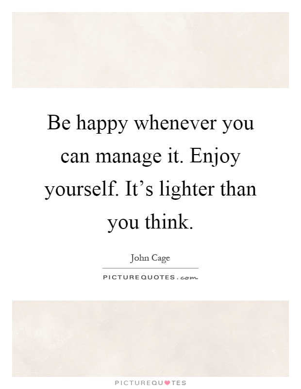 Be happy whenever you can manage it. Enjoy yourself. It's lighter than you think Picture Quote #1