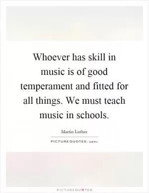 Whoever has skill in music is of good temperament and fitted for all things. We must teach music in schools Picture Quote #1