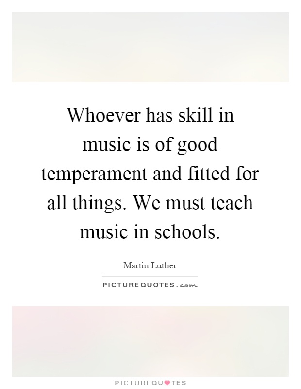 Whoever has skill in music is of good temperament and fitted for all things. We must teach music in schools Picture Quote #1