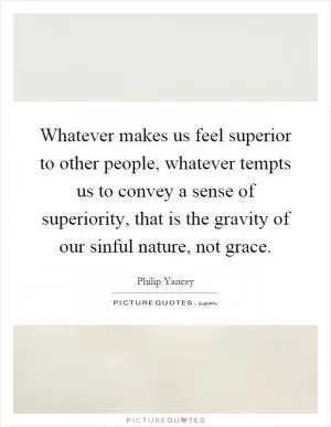 Whatever makes us feel superior to other people, whatever tempts us to convey a sense of superiority, that is the gravity of our sinful nature, not grace Picture Quote #1