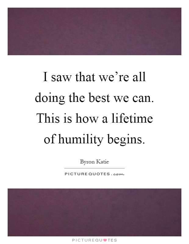 I saw that we're all doing the best we can. This is how a lifetime of humility begins Picture Quote #1