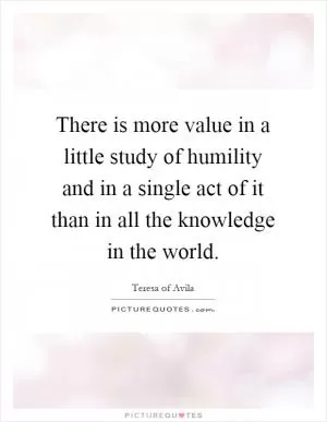There is more value in a little study of humility and in a single act of it than in all the knowledge in the world Picture Quote #1