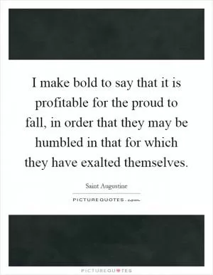 I make bold to say that it is profitable for the proud to fall, in order that they may be humbled in that for which they have exalted themselves Picture Quote #1