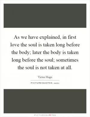 As we have explained, in first love the soul is taken long before the body; later the body is taken long before the soul; sometimes the soul is not taken at all Picture Quote #1