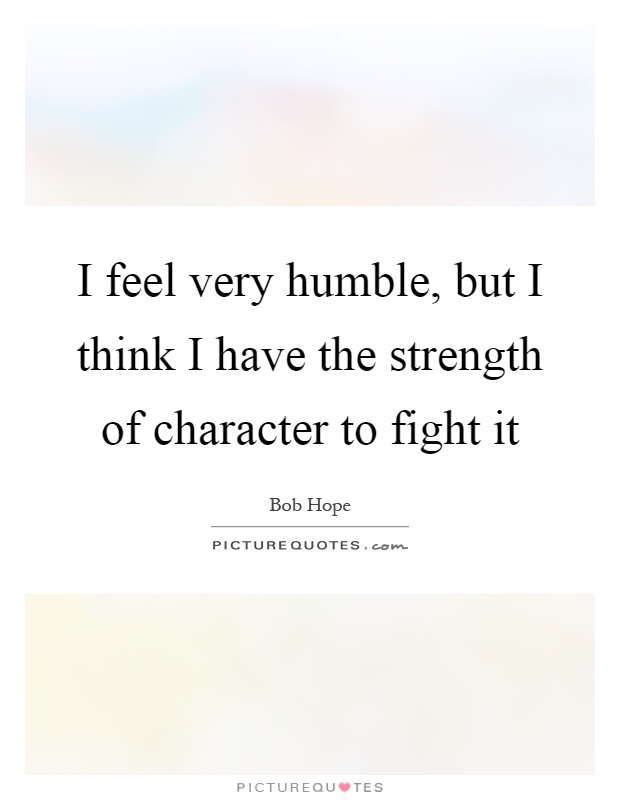 I feel very humble, but I think I have the strength of character to fight it Picture Quote #1
