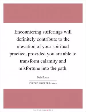 Encountering sufferings will definitely contribute to the elevation of your spiritual practice, provided you are able to transform calamity and misfortune into the path Picture Quote #1