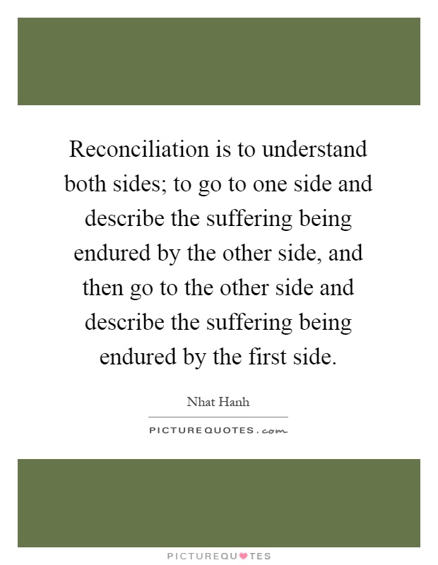 Reconciliation is to understand both sides; to go to one side and describe the suffering being endured by the other side, and then go to the other side and describe the suffering being endured by the first side Picture Quote #1
