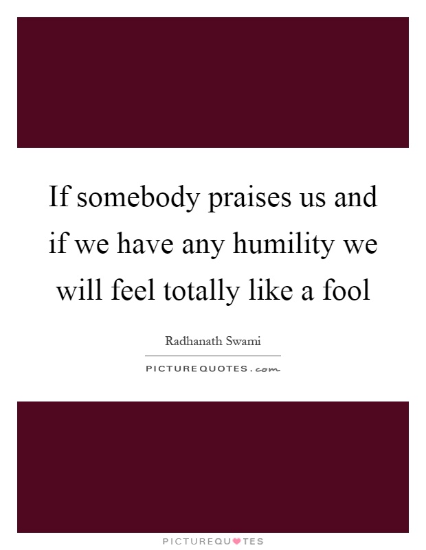 If somebody praises us and if we have any humility we will feel totally like a fool Picture Quote #1