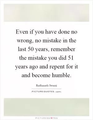 Even if you have done no wrong, no mistake in the last 50 years, remember the mistake you did 51 years ago and repent for it and become humble Picture Quote #1