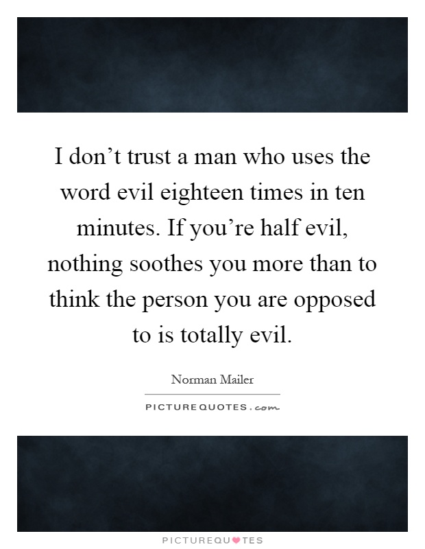 I don't trust a man who uses the word evil eighteen times in ten minutes. If you're half evil, nothing soothes you more than to think the person you are opposed to is totally evil Picture Quote #1