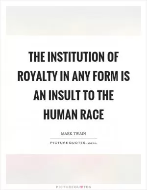 The institution of royalty in any form is an insult to the human race Picture Quote #1